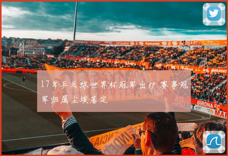 17年乒乓球世界杯冠军出炉 赛事冠军归属尘埃落定