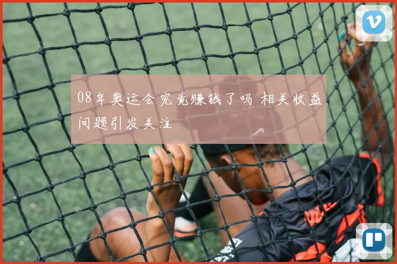 08年奥运会究竟赚钱了吗 相关收益问题引发关注