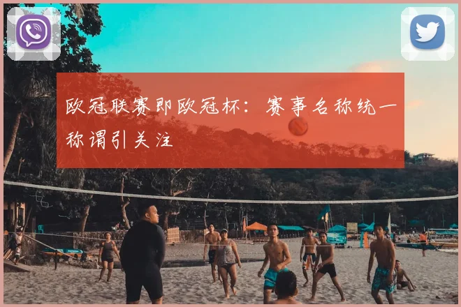 欧冠联赛即欧冠杯:赛事名称统一称谓引关注