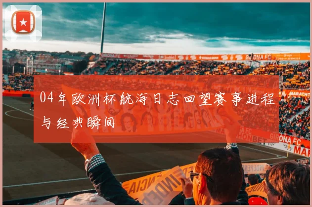 04年欧洲杯航海日志回望赛事进程与经典瞬间