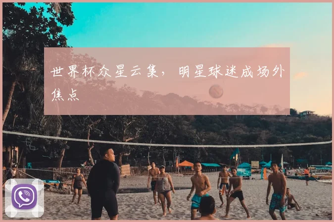 世界杯众星云集,明星球迷成场外焦点