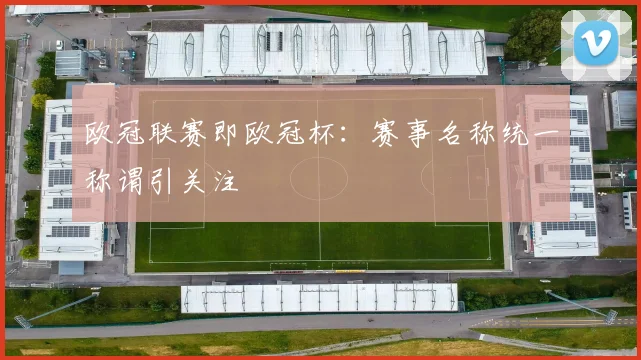 欧冠联赛即欧冠杯：赛事名称统一称谓引关注