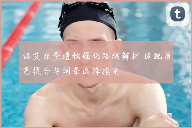 诺艾尔圣遗物强化路线解析 适配角色提升与词条选择指南