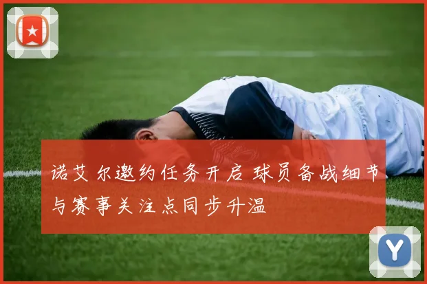 诺艾尔邀约任务开启 球员备战细节与赛事关注点同步升温