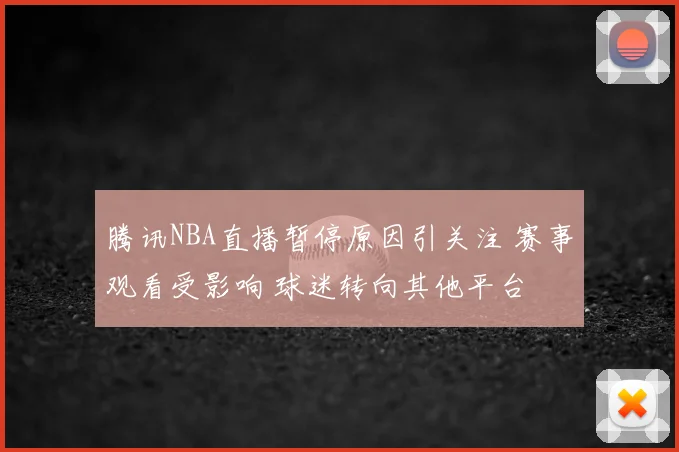 腾讯NBA直播暂停原因引关注 赛事观看受影响 球迷转向其他平台