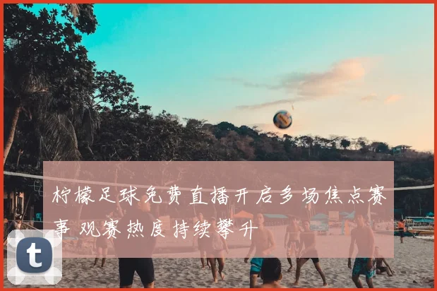 柠檬足球免费直播开启多场焦点赛事 观赛热度持续攀升