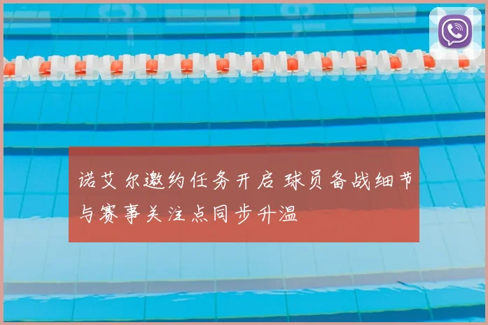 诺艾尔邀约任务开启 球员备战细节与赛事关注点同步升温