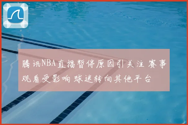 腾讯NBA直播暂停原因引关注 赛事观看受影响 球迷转向其他平台