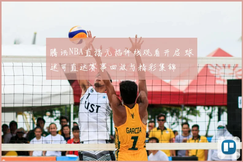 腾讯NBA直播无插件线观看开启 球迷可直达赛事回放与精彩集锦